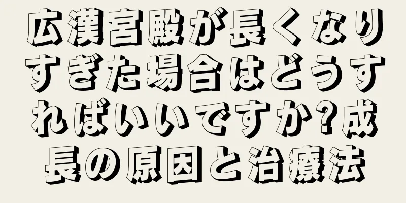 広漢宮殿が長くなりすぎた場合はどうすればいいですか?成長の原因と治療法