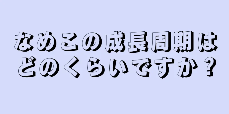 なめこの成長周期はどのくらいですか？
