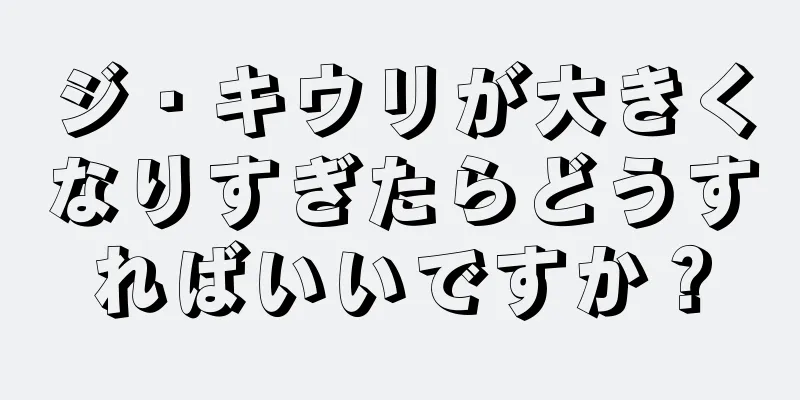 ジ・キウリが大きくなりすぎたらどうすればいいですか？