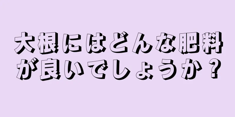 大根にはどんな肥料が良いでしょうか？