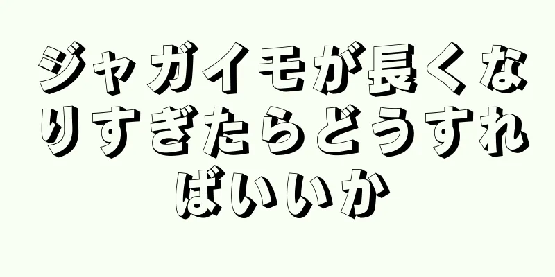 ジャガイモが長くなりすぎたらどうすればいいか