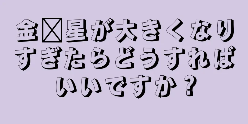金璜星が大きくなりすぎたらどうすればいいですか？