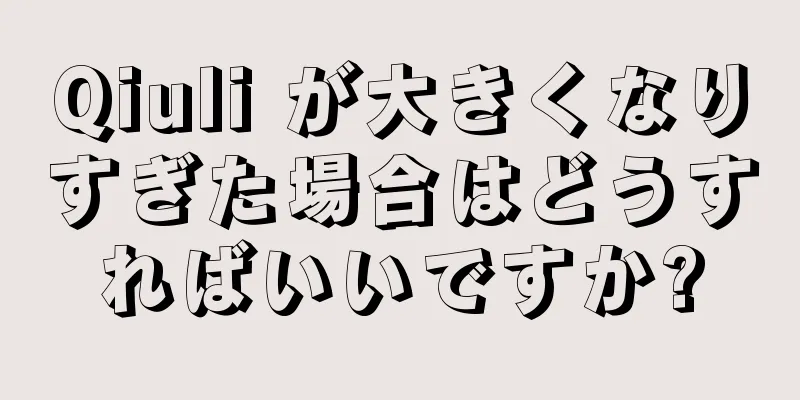 Qiuli が大きくなりすぎた場合はどうすればいいですか?
