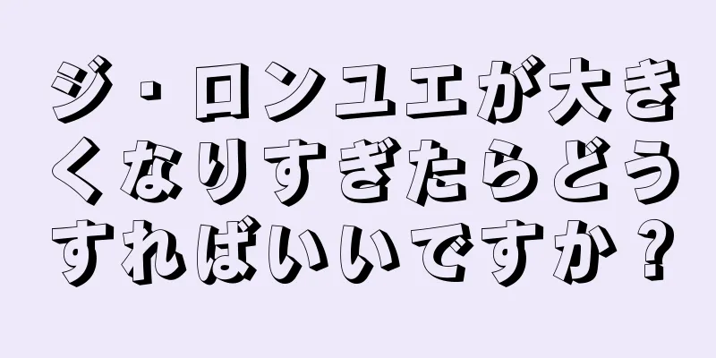 ジ・ロンユエが大きくなりすぎたらどうすればいいですか？