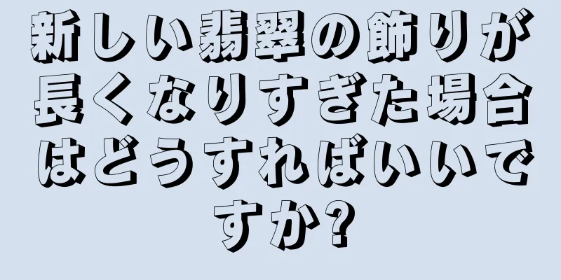 新しい翡翠の飾りが長くなりすぎた場合はどうすればいいですか?