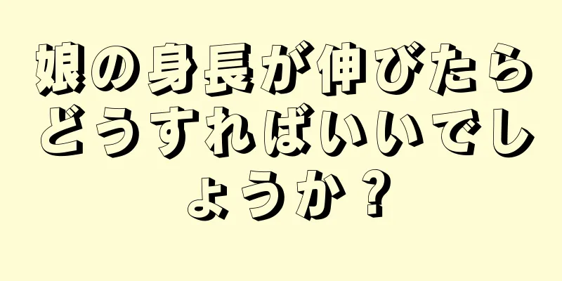 娘の身長が伸びたらどうすればいいでしょうか？