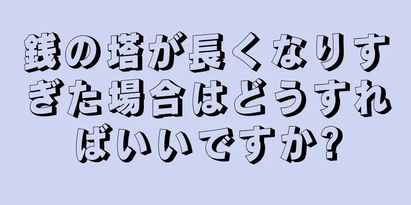 銭の塔が長くなりすぎた場合はどうすればいいですか?