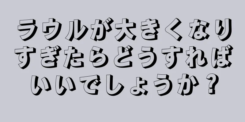 ラウルが大きくなりすぎたらどうすればいいでしょうか？