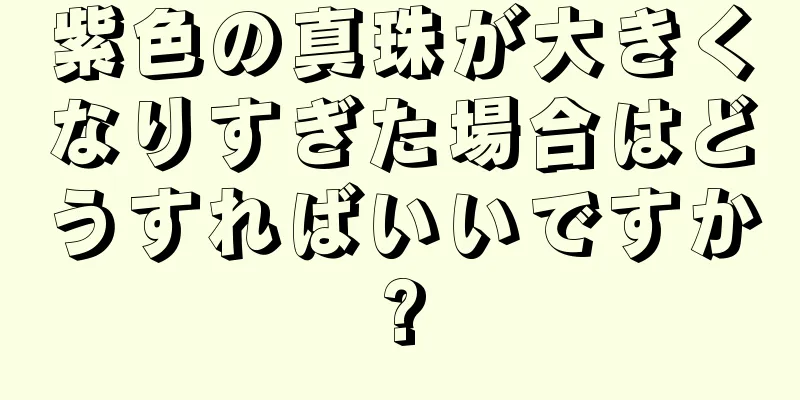紫色の真珠が大きくなりすぎた場合はどうすればいいですか?