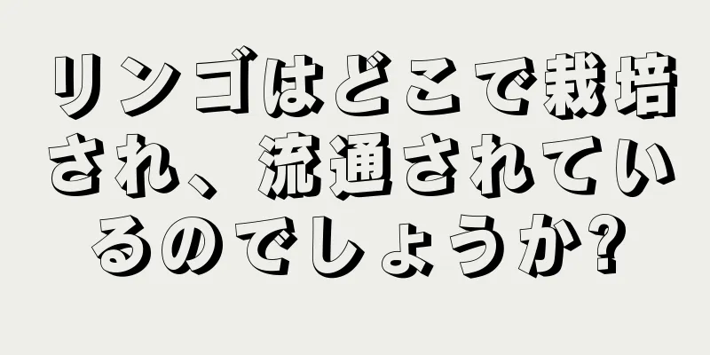リンゴはどこで栽培され、流通されているのでしょうか?