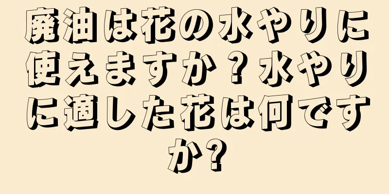 廃油は花の水やりに使えますか？水やりに適した花は何ですか?