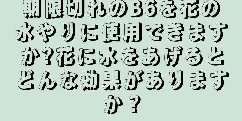 期限切れのB6を花の水やりに使用できますか?花に水をあげるとどんな効果がありますか？