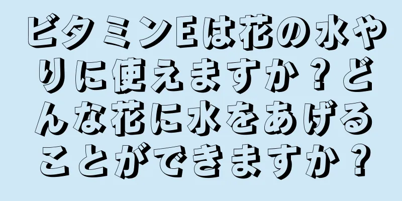 ビタミンEは花の水やりに使えますか？どんな花に水をあげることができますか？