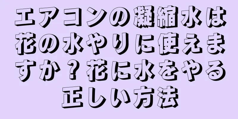 エアコンの凝縮水は花の水やりに使えますか？花に水をやる正しい方法