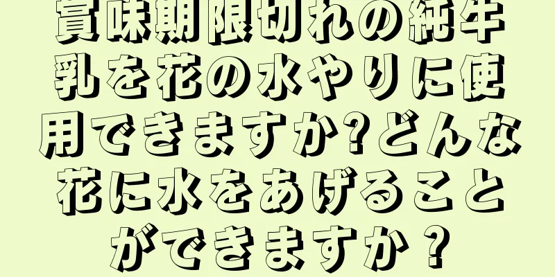 賞味期限切れの純牛乳を花の水やりに使用できますか?どんな花に水をあげることができますか？