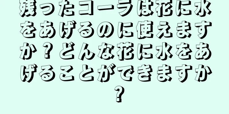 残ったコーラは花に水をあげるのに使えますか？どんな花に水をあげることができますか？