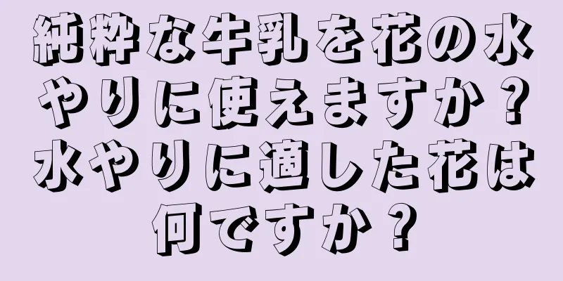 純粋な牛乳を花の水やりに使えますか？水やりに適した花は何ですか？