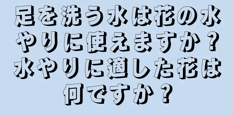 足を洗う水は花の水やりに使えますか？水やりに適した花は何ですか？