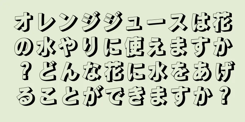 オレンジジュースは花の水やりに使えますか？どんな花に水をあげることができますか？