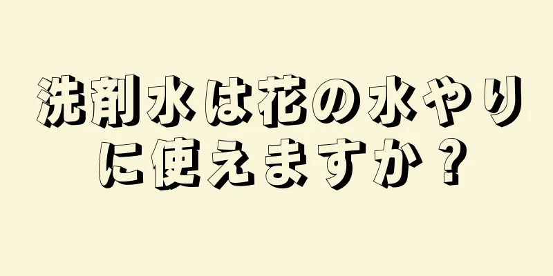 洗剤水は花の水やりに使えますか？