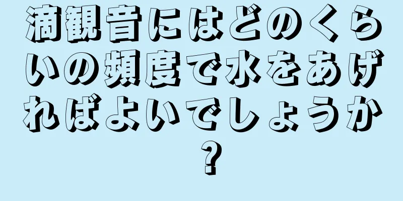 滴観音にはどのくらいの頻度で水をあげればよいでしょうか？