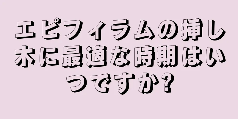 エピフィラムの挿し木に最適な時期はいつですか?