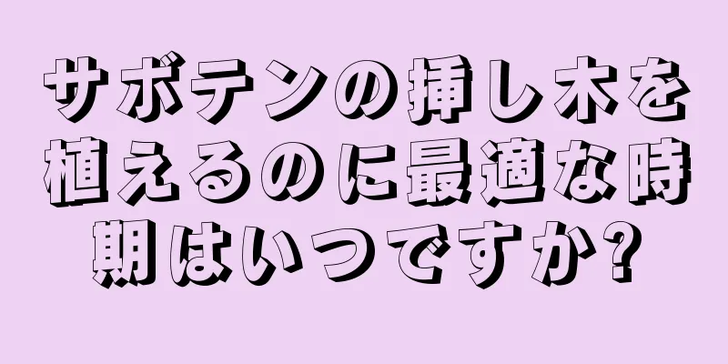 サボテンの挿し木を植えるのに最適な時期はいつですか?