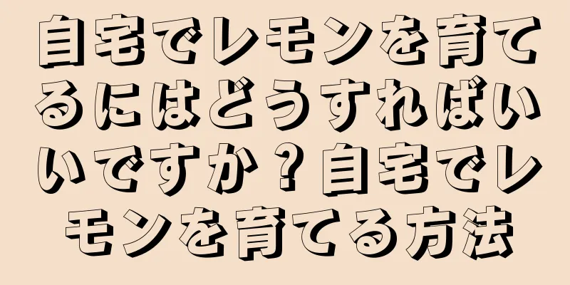 自宅でレモンを育てるにはどうすればいいですか？自宅でレモンを育てる方法