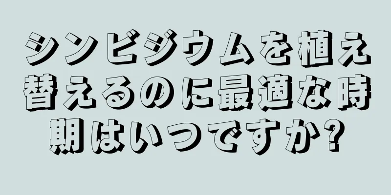 シンビジウムを植え替えるのに最適な時期はいつですか?