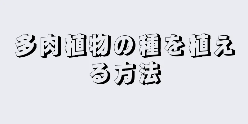 多肉植物の種を植える方法