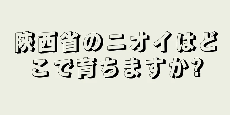陝西省のニオイはどこで育ちますか?