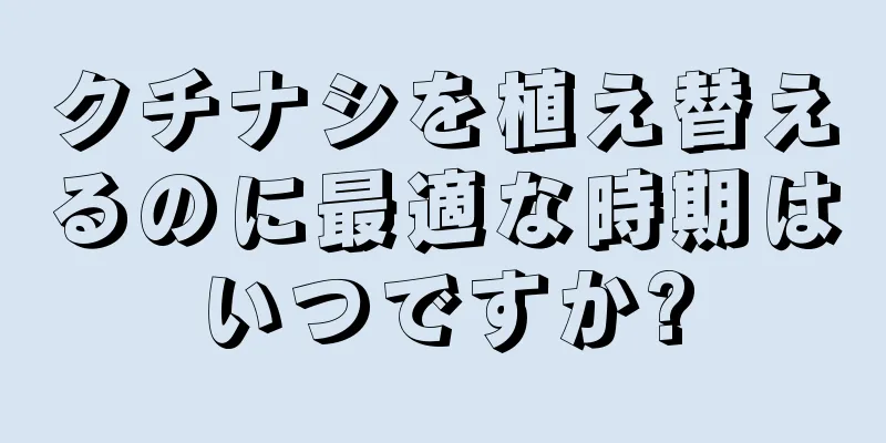 クチナシを植え替えるのに最適な時期はいつですか?