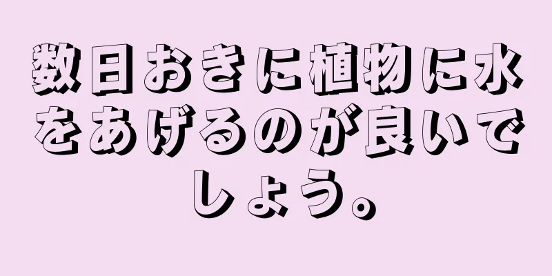 数日おきに植物に水をあげるのが良いでしょう。
