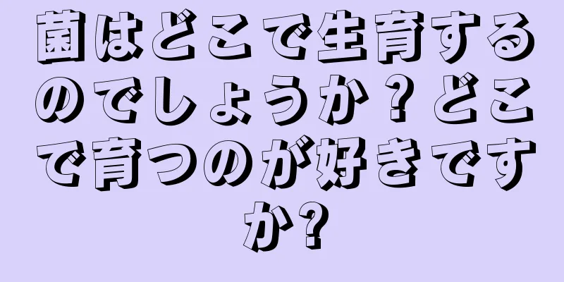 菌はどこで生育するのでしょうか？どこで育つのが好きですか?