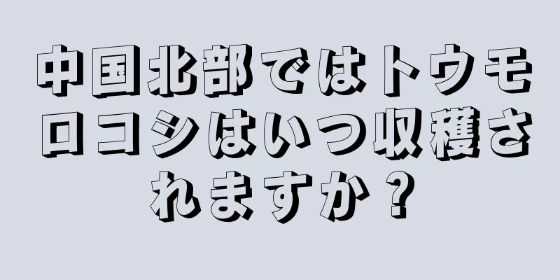 中国北部ではトウモロコシはいつ収穫されますか？