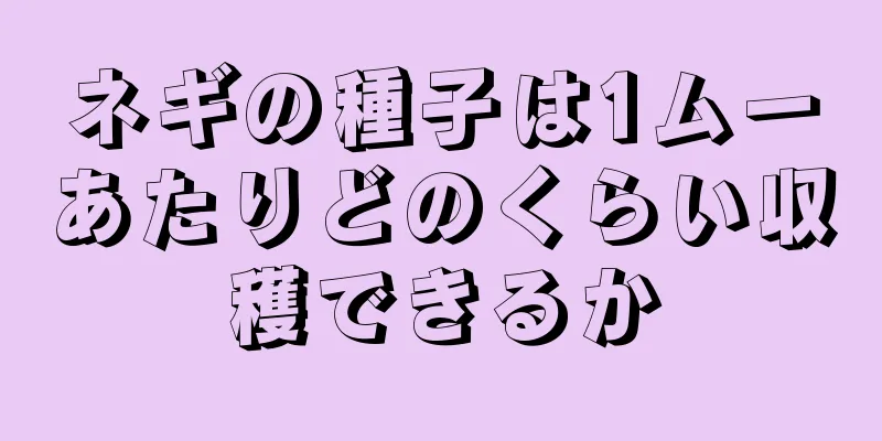 ネギの種子は1ムーあたりどのくらい収穫できるか