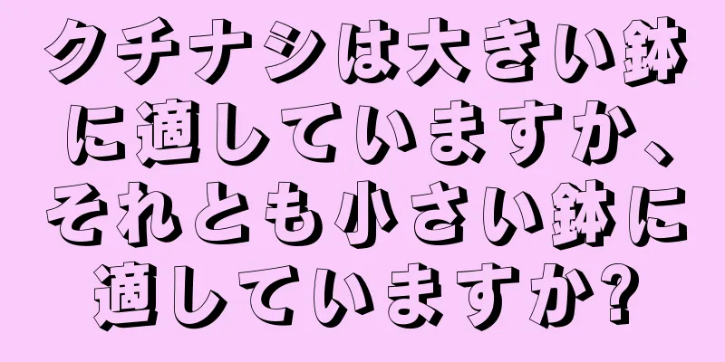 クチナシは大きい鉢に適していますか、それとも小さい鉢に適していますか?