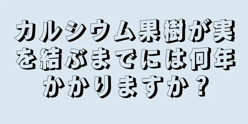 カルシウム果樹が実を結ぶまでには何年かかりますか？