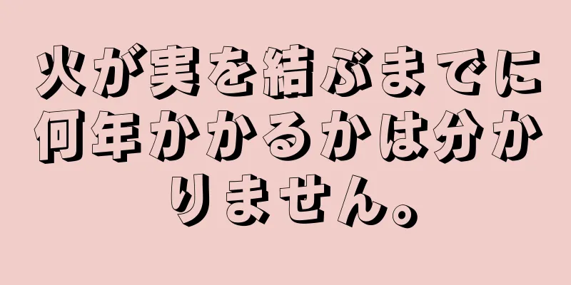 火が実を結ぶまでに何年かかるかは分かりません。