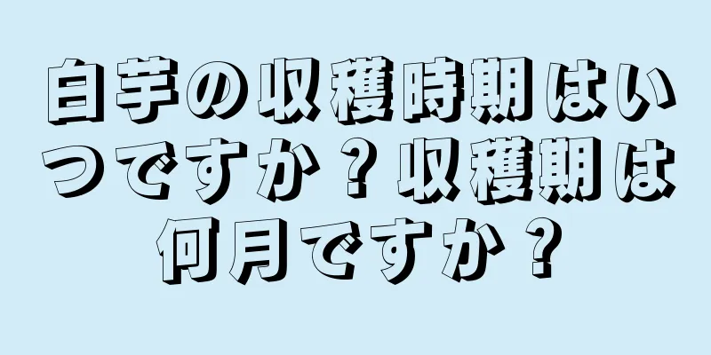 白芋の収穫時期はいつですか？収穫期は何月ですか？