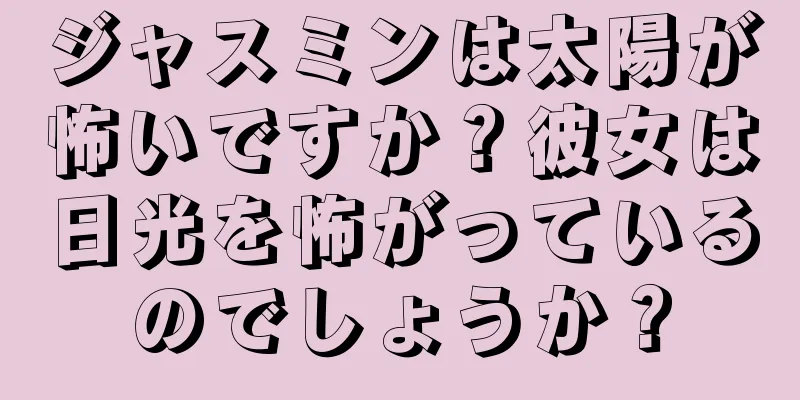ジャスミンは太陽が怖いですか？彼女は日光を怖がっているのでしょうか？