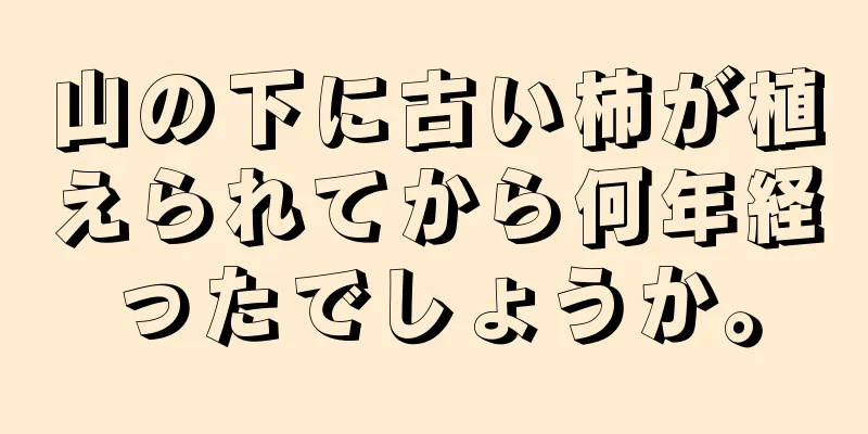 山の下に古い柿が植えられてから何年経ったでしょうか。