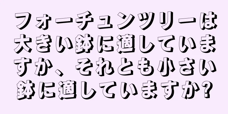 フォーチュンツリーは大きい鉢に適していますか、それとも小さい鉢に適していますか?