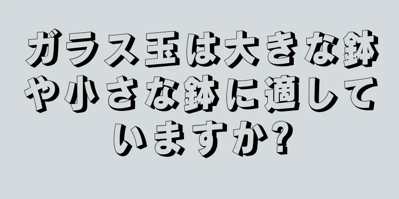 ガラス玉は大きな鉢や小さな鉢に適していますか?