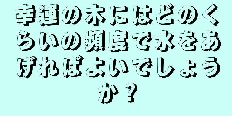 幸運の木にはどのくらいの頻度で水をあげればよいでしょうか？