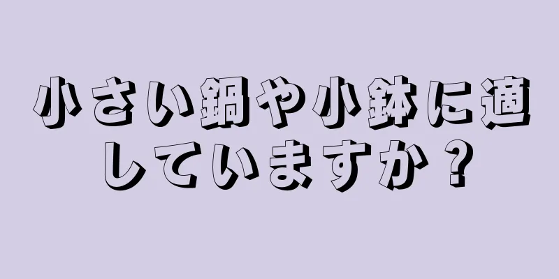 小さい鍋や小鉢に適していますか？
