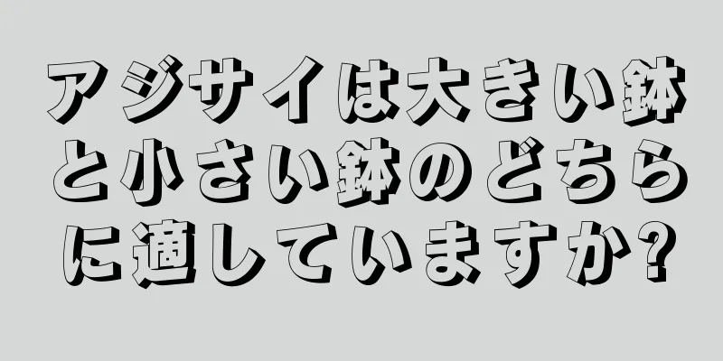 アジサイは大きい鉢と小さい鉢のどちらに適していますか?
