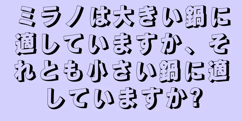 ミラノは大きい鍋に適していますか、それとも小さい鍋に適していますか?