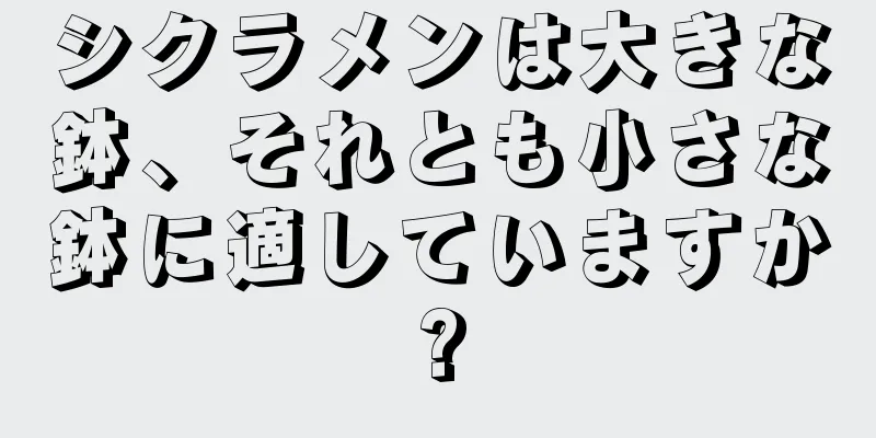 シクラメンは大きな鉢、それとも小さな鉢に適していますか?