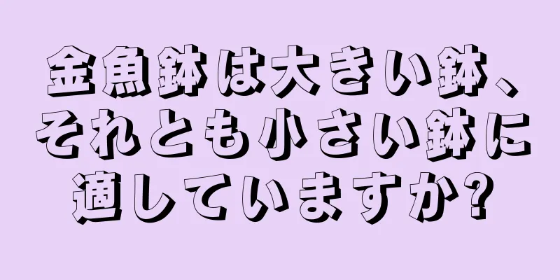 金魚鉢は大きい鉢、それとも小さい鉢に適していますか?